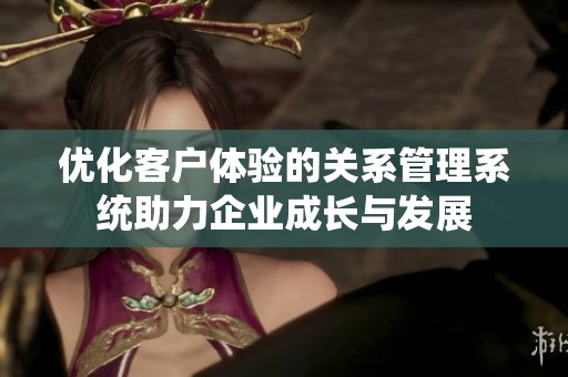 优化客户体验的关系管理系统助力企业成长与发展