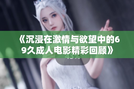 《沉浸在激情与欲望中的69久成人电影精彩回顾》