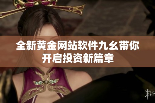 全新黄金网站软件九幺带你开启投资新篇章