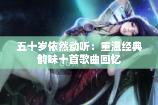 五十岁依然动听：重温经典韵味十首歌曲回忆