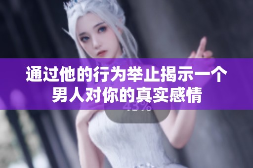 通过他的行为举止揭示一个男人对你的真实感情