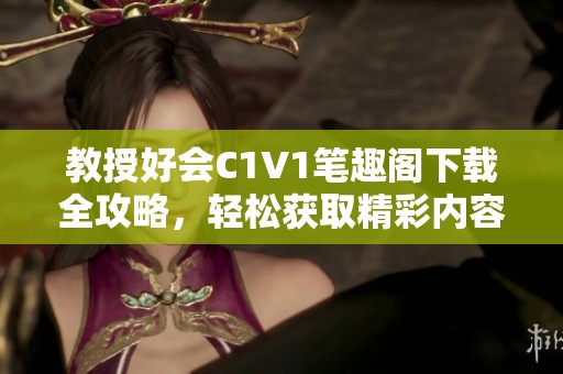 教授好会C1V1笔趣阁下载全攻略，轻松获取精彩内容
