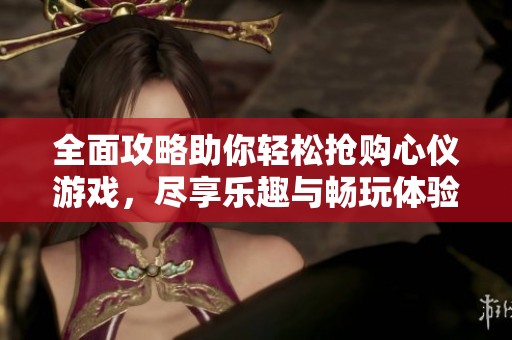 全面攻略助你轻松抢购心仪游戏，尽享乐趣与畅玩体验！