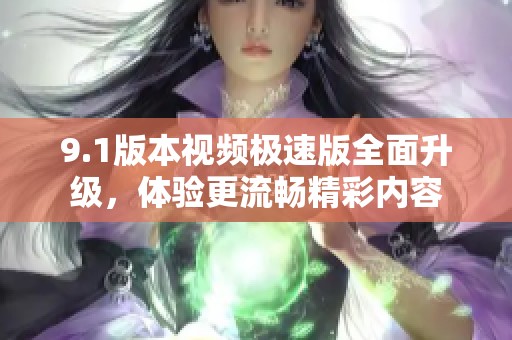 9.1版本视频极速版全面升级，体验更流畅精彩内容