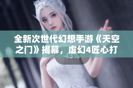 全新次世代幻想手游《天空之门》揭幕，虚幻4匠心打造的奇幻世界揭秘