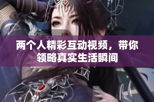 两个人精彩互动视频，带你领略真实生活瞬间