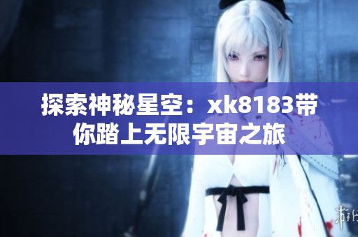 探索神秘星空：xk8183带你踏上无限宇宙之旅