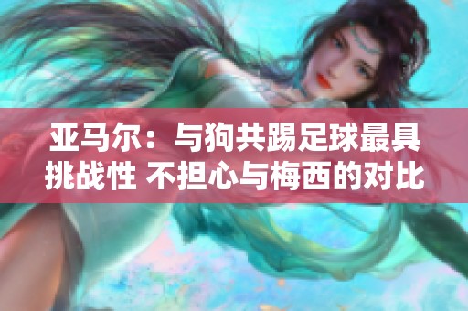 亚马尔：与狗共踢足球最具挑战性 不担心与梅西的对比
