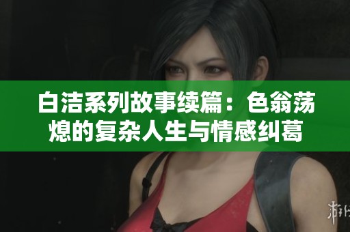 白洁系列故事续篇：色翁荡熄的复杂人生与情感纠葛