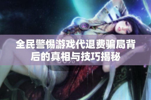 全民警惕游戏代退费骗局背后的真相与技巧揭秘