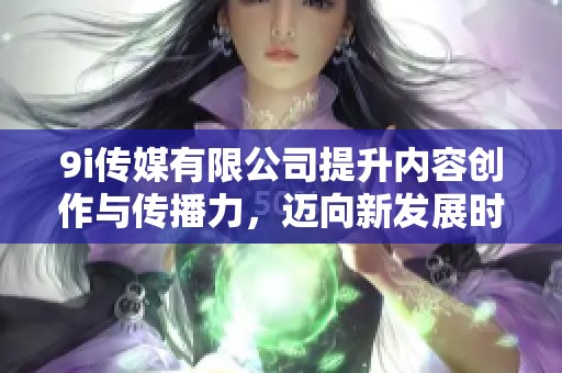 9i传媒有限公司提升内容创作与传播力，迈向新发展时代