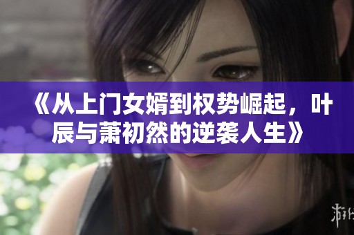 《从上门女婿到权势崛起，叶辰与萧初然的逆袭人生》