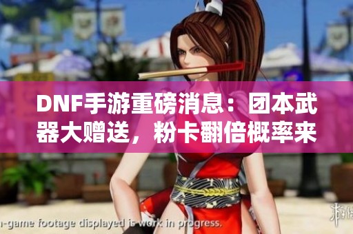 DNF手游重磅消息：团本武器大赠送，粉卡翻倍概率来袭