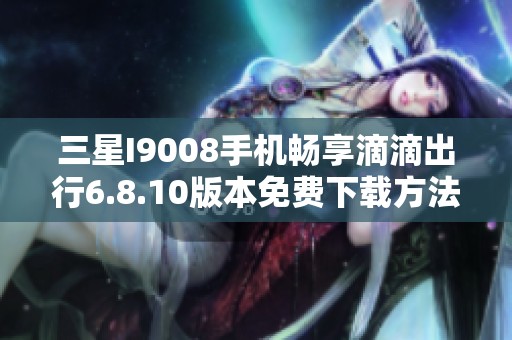 三星I9008手机畅享滴滴出行6.8.10版本免费下载方法分享