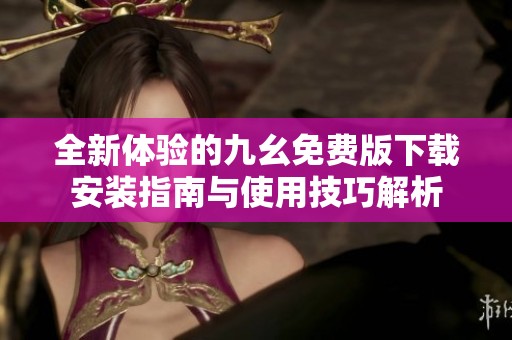 全新体验的九幺免费版下载安装指南与使用技巧解析