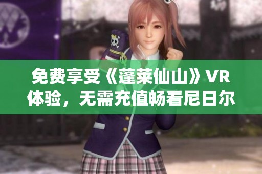 免费享受《蓬莱仙山》VR体验，无需充值畅看尼日尔明星片