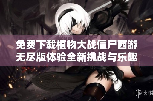 免费下载植物大战僵尸西游无尽版体验全新挑战与乐趣