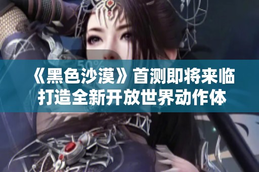 《黑色沙漠》首测即将来临 打造全新开放世界动作体验