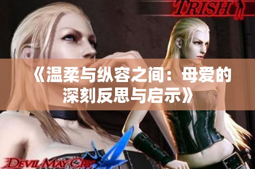 《温柔与纵容之间：母爱的深刻反思与启示》