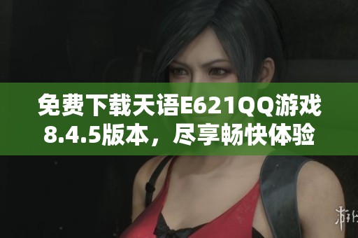 免费下载天语E621QQ游戏8.4.5版本，尽享畅快体验