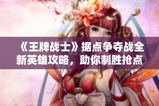 《王牌战士》据点争夺战全新英雄攻略，助你制胜抢点模式！