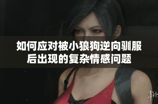 如何应对被小狼狗逆向驯服后出现的复杂情感问题