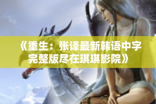 《重生：张译最新韩语中字完整版尽在琪琪影院》