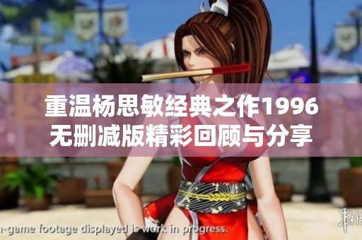 重温杨思敏经典之作1996无删减版精彩回顾与分享