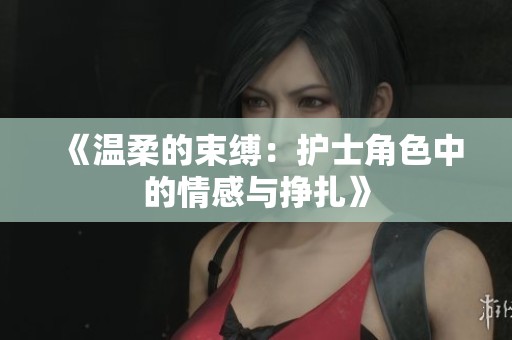 《温柔的束缚：护士角色中的情感与挣扎》