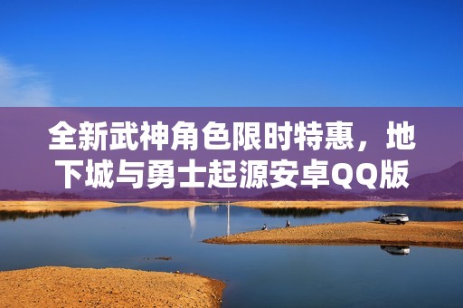 全新武神角色限时特惠，地下城与勇士起源安卓QQ版震撼上线