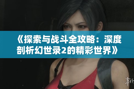 《探索与战斗全攻略：深度剖析幻世录2的精彩世界》