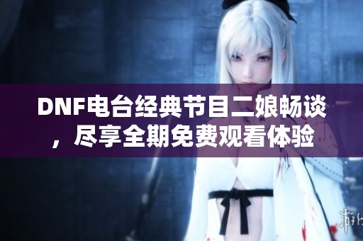 DNF电台经典节目二娘畅谈，尽享全期免费观看体验