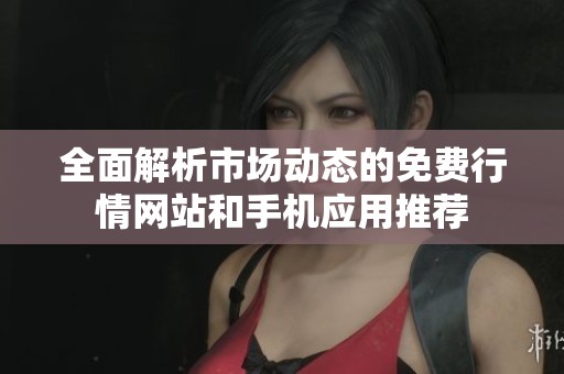 全面解析市场动态的免费行情网站和手机应用推荐