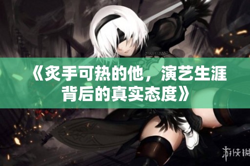 《炙手可热的他，演艺生涯背后的真实态度》