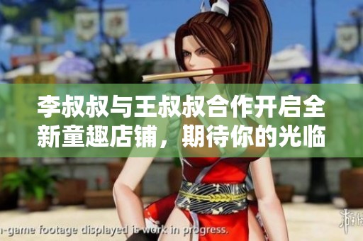李叔叔与王叔叔合作开启全新童趣店铺，期待你的光临！