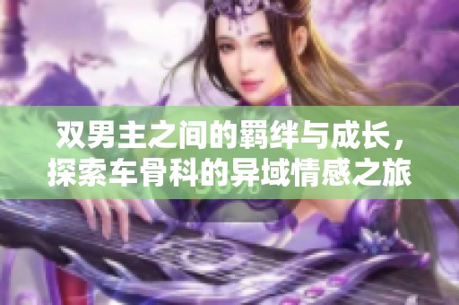 双男主之间的羁绊与成长，探索车骨科的异域情感之旅