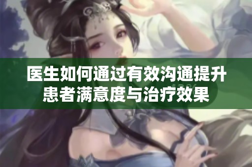 医生如何通过有效沟通提升患者满意度与治疗效果