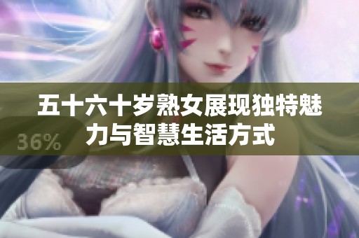 五十六十岁熟女展现独特魅力与智慧生活方式