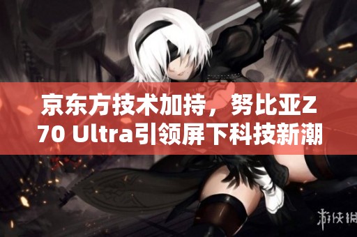 京东方技术加持，努比亚Z70 Ultra引领屏下科技新潮流