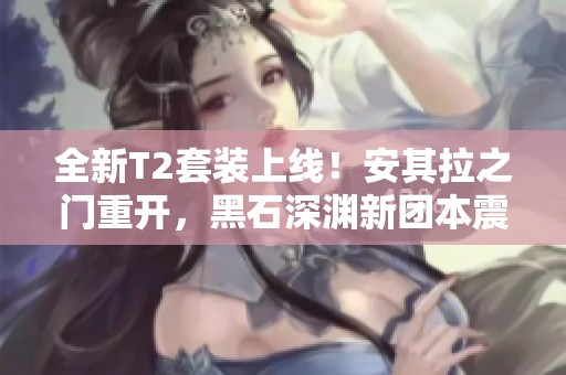 全新T2套装上线！安其拉之门重开，黑石深渊新团本震撼登场