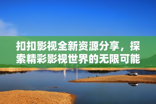 扣扣影视全新资源分享，探索精彩影视世界的无限可能