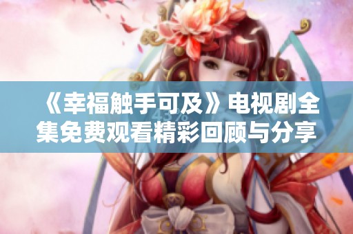 《幸福触手可及》电视剧全集免费观看精彩回顾与分享