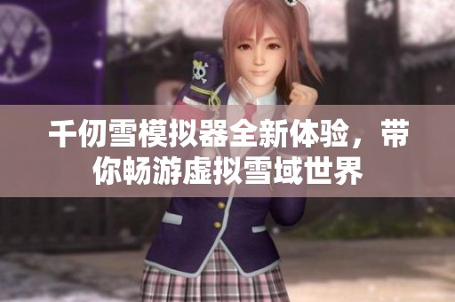 千仞雪模拟器全新体验，带你畅游虚拟雪域世界