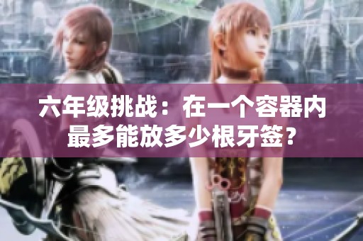 六年级挑战：在一个容器内最多能放多少根牙签？