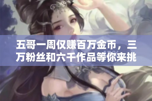五哥一周仅赚百万金币，三万粉丝和六千作品等你来挑战