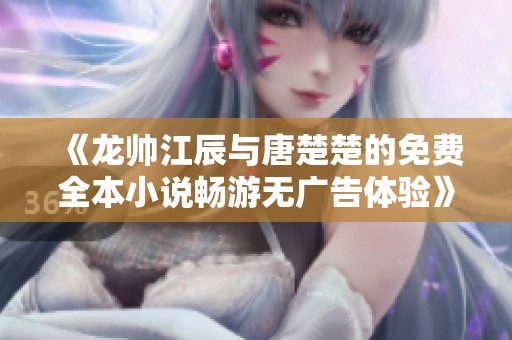 《龙帅江辰与唐楚楚的免费全本小说畅游无广告体验》