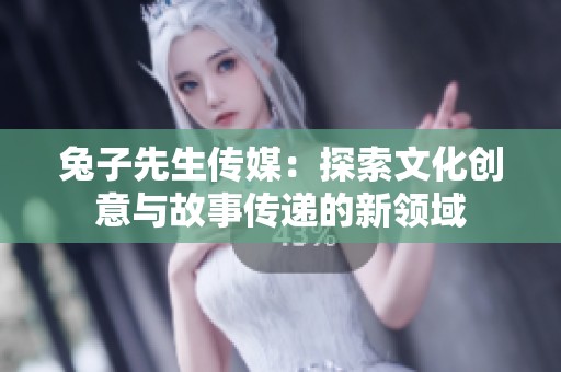 兔子先生传媒：探索文化创意与故事传递的新领域