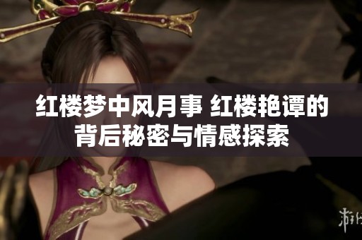 红楼梦中风月事 红楼艳谭的背后秘密与情感探索