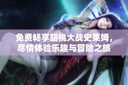 免费畅享胡桃大战史莱姆，尽情体验乐趣与冒险之旅