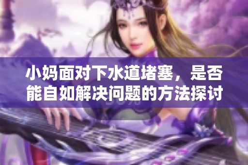 小妈面对下水道堵塞，是否能自如解决问题的方法探讨